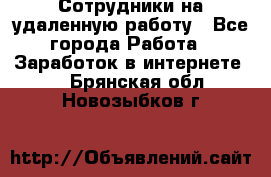 Сотрудники на удаленную работу - Все города Работа » Заработок в интернете   . Брянская обл.,Новозыбков г.